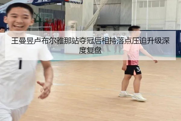 王曼昱卢布尔雅那站夺冠后相持落点压迫升级深度复盘